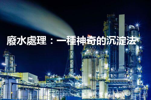 廢水處理：一種神奇的沉淀法，能否化解環(huán)境危機(jī)？
